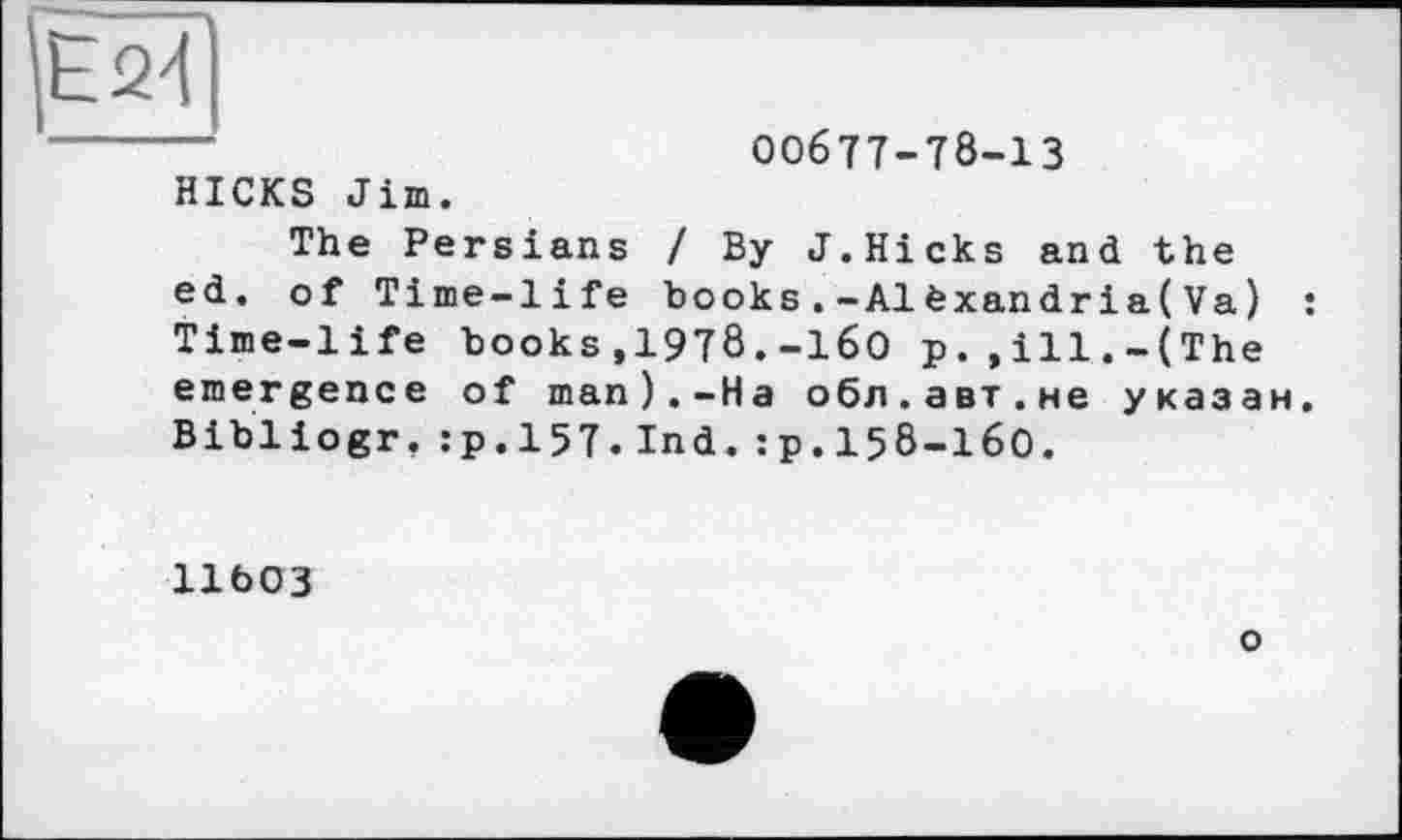 ﻿|ё24
---	00677-78-13
HICKS Jim.
The Persians / By J.Hicks and the ed. of Time-life books.-Alèxandria(Va) : Time-life books,1978.-160 p.,ill.-(The emergence of man).-На обл.авт.не указан. Bibliogr.:p.157.Ind.:p.158-I6O.
11Ö03
о